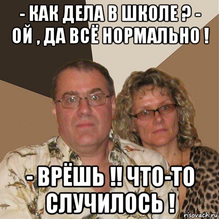 - как дела в школе ? - ой , да всё нормально ! - врёшь !! что-то случилось !, Мем  Злые родители