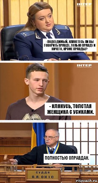 - Подсудимый, клянетесь ли вы говорить правду, только правду и ничего, кроме правды? - Клянусь, толстая женщина с усиками. Полностью оправдан.