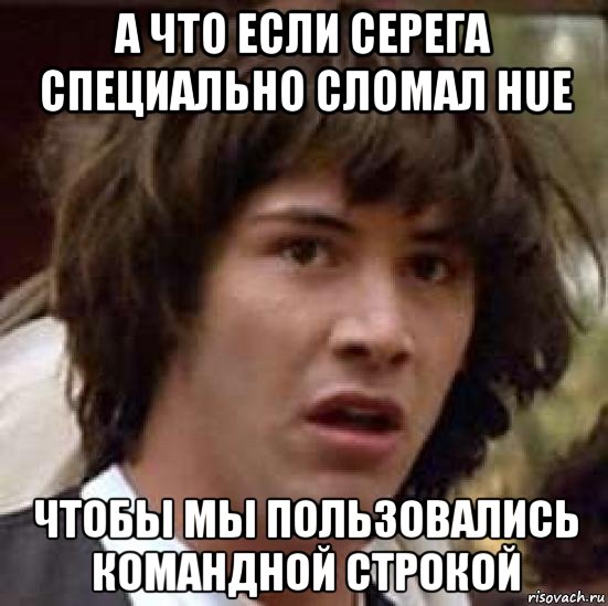 а что если серега специально сломал hue чтобы мы пользовались командной строкой, Мем А что если (Киану Ривз)