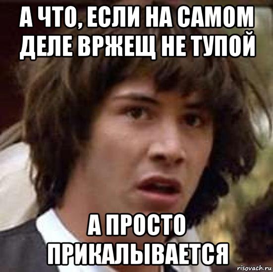 а что, если на самом деле вржещ не тупой а просто прикалывается, Мем А что если (Киану Ривз)