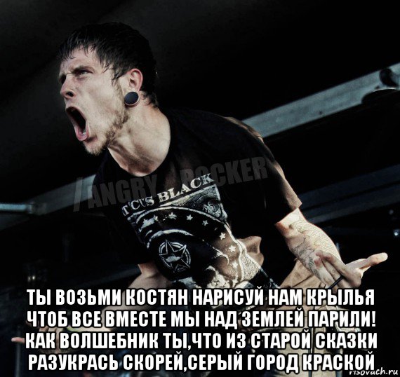  ты возьми костян нарисуй нам крылья чтоб все вместе мы над землей парили! как волшебник ты,что из старой сказки разукрась скорей,серый город краской