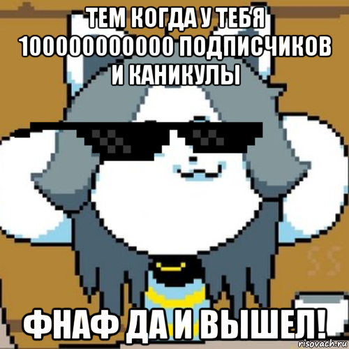 тем когда у тебя 100000000000 подписчиков и каникулы фнаф да и вышел!