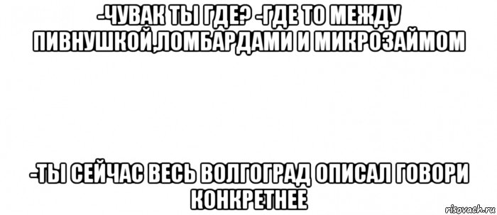 -чувак ты где? -где то между пивнушкой,ломбардами и микрозаймом -ты сейчас весь волгоград описал говори конкретнее, Мем Белый ФОН