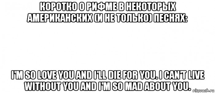 коротко о рифме в некоторых американских (и не только) песнях: i'm so love you and i'll die for you. i can't live without you and i'm so mad about you., Мем Белый ФОН