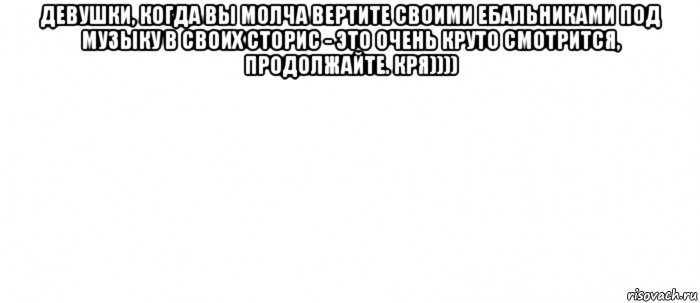 девушки, когда вы молча вертите своими ебальниками под музыку в своих сторис - это очень круто смотрится, продолжайте. кря)))) , Мем Белый ФОН