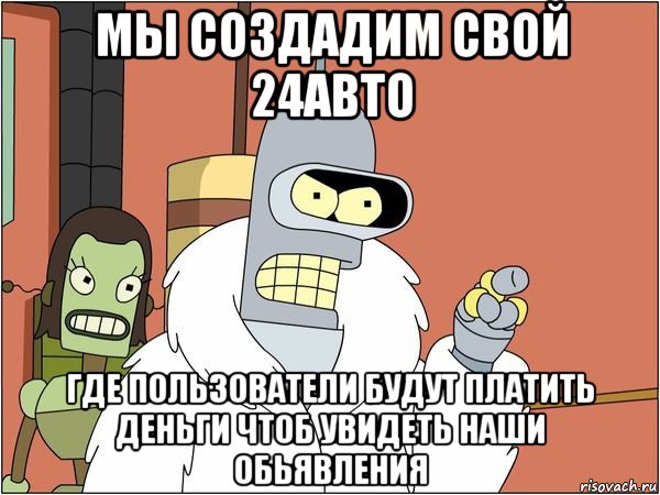 мы создадим свой 24авто где пользователи будут платить деньги чтоб увидеть наши обьявления, Мем Бендер