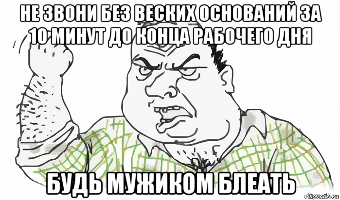 не звони без веских оснований за 10 минут до конца рабочего дня будь мужиком блеать, Мем Будь мужиком