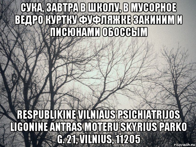 сука, завтра в школу, в мусорное ведро куртку фуфляжке закиним и писюнами обоссым respublikine vilniaus psichiatrijos ligonine antras moteru skyrius parko g. 21, vilnius, 11205, Мем  будет весело говорили они