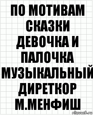 По мотивам сказки Девочка и палочка
Музыкальный диреткор
М.менфиш, Комикс  бумага