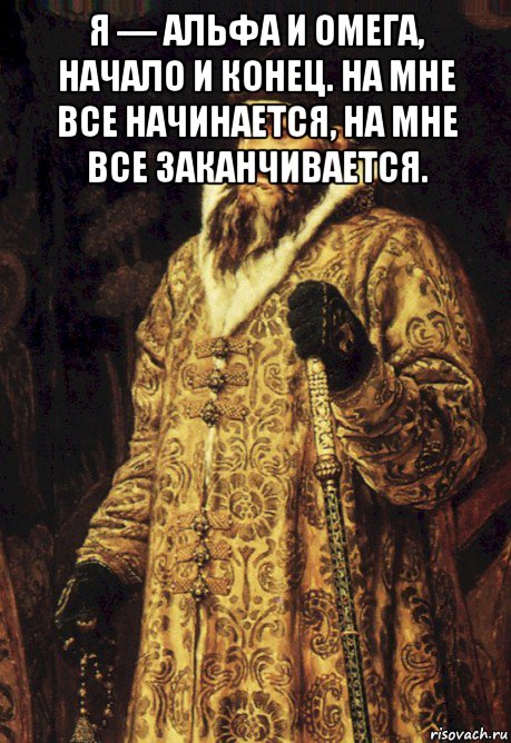 я — альфа и омега, начало и конец. на мне все начинается, на мне все заканчивается. 