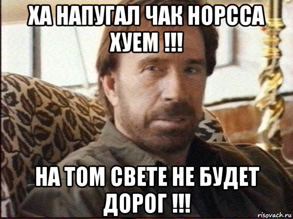 ха напугал чак норсса хуем !!! на том свете не будет дорог !!!