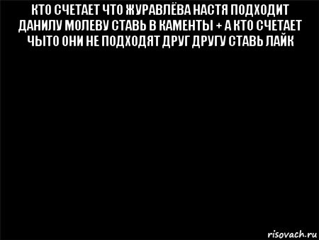 кто счетает что журавлёва настя подходит данилу молеву ставь в каменты + а кто счетает чыто они не подходят друг другу ставь лайк , Мем Черный фон