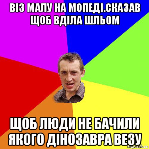 віз малу на мопеді.сказав щоб вділа шльом щоб люди не бачили якого дінозавра везу