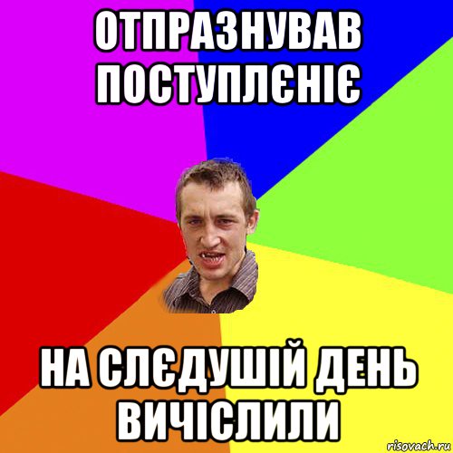 отпразнував поступлєніє на слєдушій день вичіслили