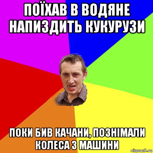 поїхав в водяне напиздить кукурузи поки бив качани, познімали колеса з машини, Мем Чоткий паца