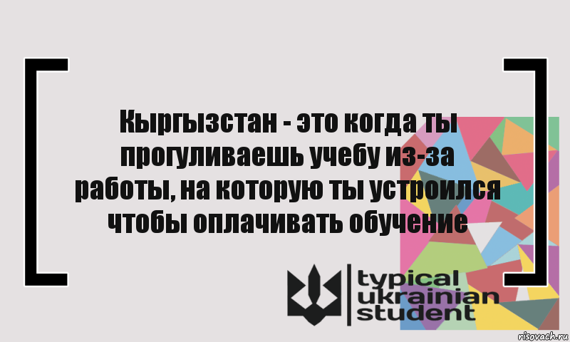 Кыргызстан - это когда ты
прогуливаешь учебу из-за
работы, на которую ты устроился
чтобы оплачивать обучение