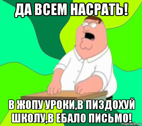 да всем насрать! в жопу уроки,в пиздохуй школу,в ебало письмо!, Мем  Да всем насрать (Гриффин)