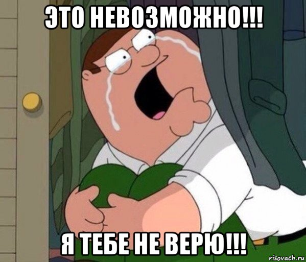 это невозможно!!! я тебе не верю!!!