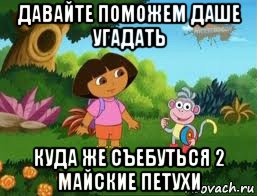 давайте поможем даше угадать куда же съебуться 2 майские петухи, Мем Даша следопыт