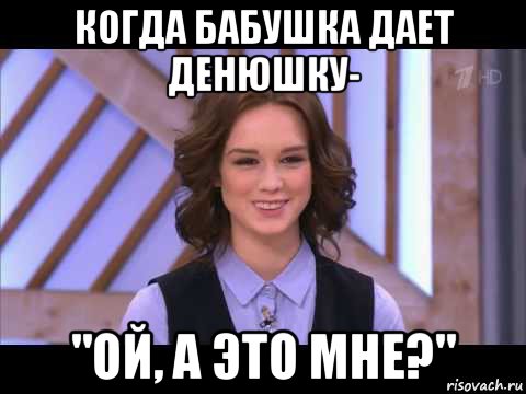 когда бабушка дает денюшку- "ой, а это мне?", Мем Диана Шурыгина улыбается