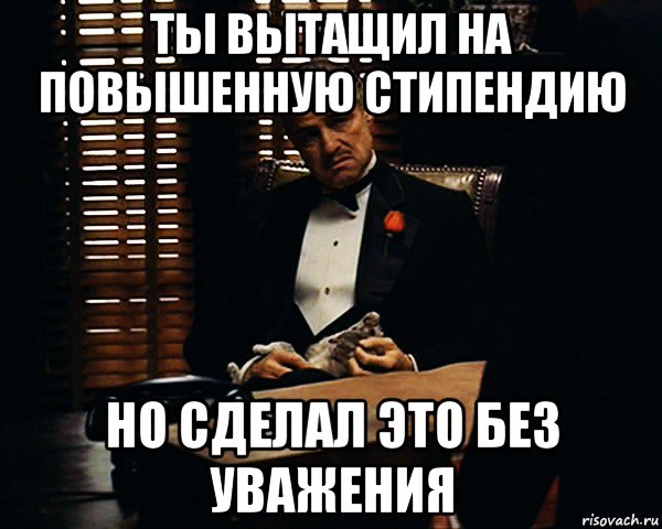 ты вытащил на повышенную стипендию но сделал это без уважения, Мем Дон Вито Корлеоне