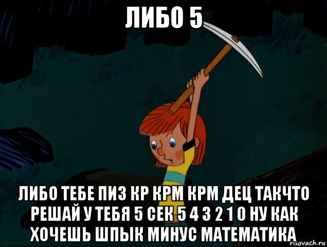 либо 5 либо тебе пиз кр крм крм дец такчто решай у тебя 5 сек 5 4 3 2 1 0 ну как хочешь шпык минус математика, Мем  Дядя Фёдор копает клад