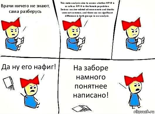 Врачи ничего не знают, сама разберусь This meta-analysis aims to assess whether HPV9 is as safe as HPV4 in the female population.
Serious vaccine-related adverse events and deaths were not common, and there was no significant difference in both groups in our analysis. Да ну его нафиг! На заборе намного понятнее написано!, Комикс Бросила читать