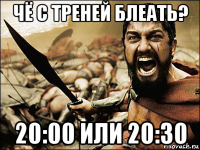 чё с треней блеать? 20:00 или 20:30, Мем Это Спарта