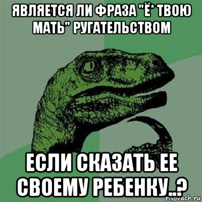 является ли фраза "ё* твою мать" ругательством если сказать ее своему ребенку..?, Мем Филосораптор