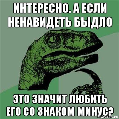 интересно. а если ненавидеть быдло это значит любить его со знаком минус?, Мем Филосораптор