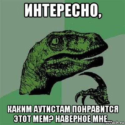 интересно, каким аутистам понравится этот мем? наверное мне..., Мем Филосораптор