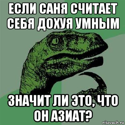 если саня считает себя дохуя умным значит ли это, что он азиат?, Мем Филосораптор