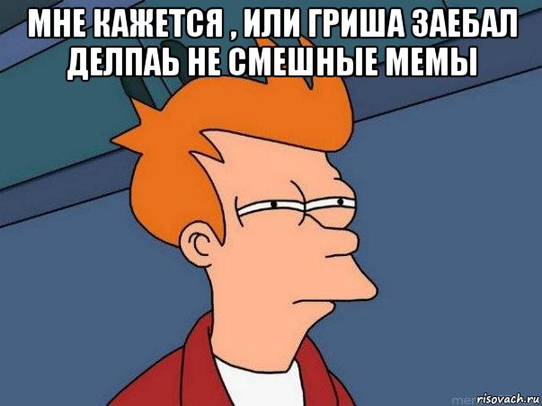 мне кажется , или гриша заебал делпаь не смешные мемы , Мем  Фрай (мне кажется или)