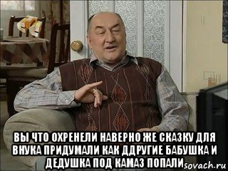  вы что охренели наверно же сказку для внука придумали как ддругие бабушка и дедушка под камаз попали