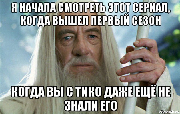 я начала смотреть этот сериал, когда вышел первый сезон когда вы с тико даже ещё не знали его