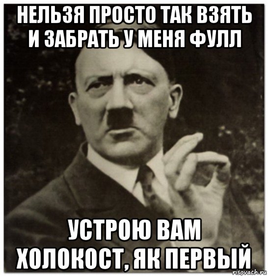 нельзя просто так взять и забрать у меня фулл устрою вам холокост, як первый, Мем гитлер нельзя просто так