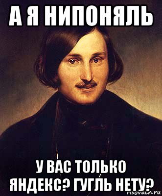 а я нипоняль у вас только яндекс? гугль нету?, Мем Гоголь