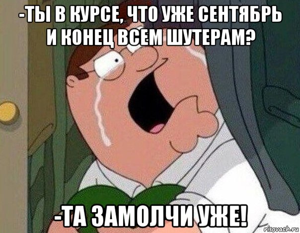 -ты в курсе, что уже сентябрь и конец всем шутерам? -та замолчи уже!, Мем Гриффин плачет