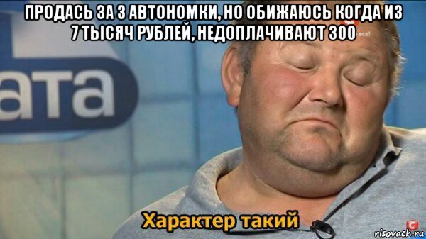 продась за 3 автономки, но обижаюсь когда из 7 тысяч рублей, недоплачивают 300 , Мем  Характер такий