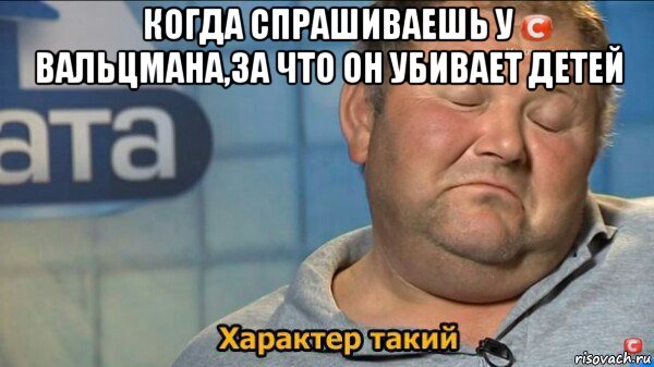 когда спрашиваешь у вальцмана,за что он убивает детей , Мем  Характер такий