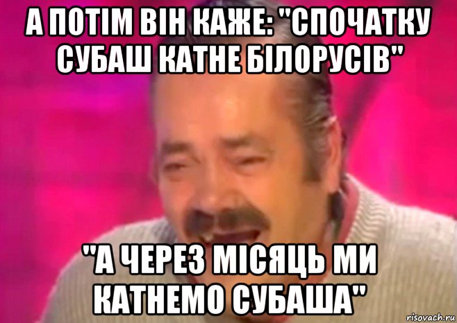 а потім він каже: "спочатку субаш катне білорусів" "а через місяць ми катнемо субаша", Мем  Испанец