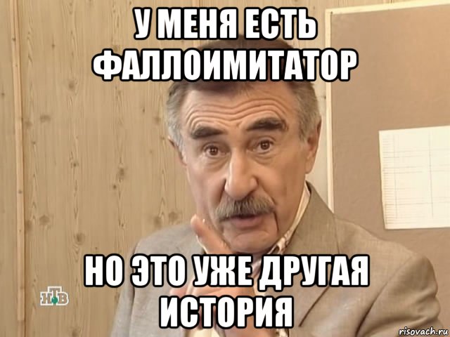 у меня есть фаллоимитатор но это уже другая история, Мем Каневский (Но это уже совсем другая история)