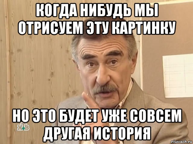 когда нибудь мы отрисуем эту картинку но это будет уже совсем другая история, Мем Каневский (Но это уже совсем другая история)