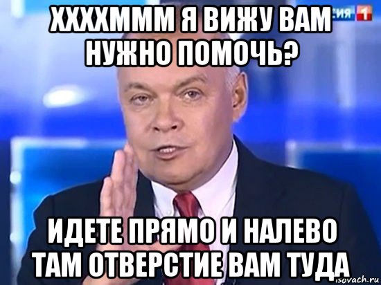 ххххммм я вижу вам нужно помочь? идете прямо и налево там отверстие вам туда, Мем Киселёв 2014