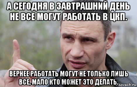 а сегодня в завтрашний день не все могут работать в цкп. вернее работать могут не только лишь все, мало кто может это делать., Мем Кличко говорит