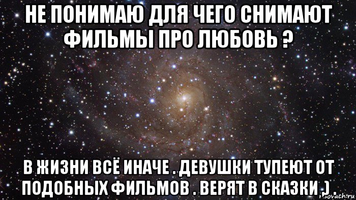 не понимаю для чего снимают фильмы про любовь ? в жизни всё иначе . девушки тупеют от подобных фильмов . верят в сказки ,) ., Мем  Космос (офигенно)