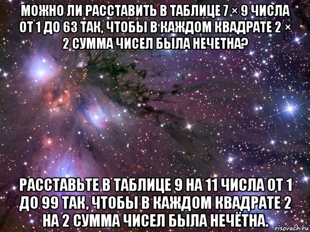 можно ли расставить в таблице 7 × 9 числа от 1 до 63 так, чтобы в каждом квадрате 2 × 2 сумма чисел была нечетна? расставьте в таблице 9 на 11 числа от 1 до 99 так, чтобы в каждом квадрате 2 на 2 сумма чисел была нечётна., Мем Космос