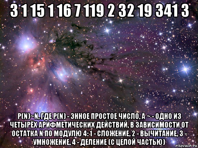 3 1 15 1 16 7 119 2 32 19 341 3 p(n)~n, где p(n) - энное простое число, а ~ - одно из четырёх арифметических действий, в зависимости от остатка n по модулю 4: 1 - сложение, 2 - вычитание, 3 - умножение, 4 - деление (с целой частью), Мем Космос