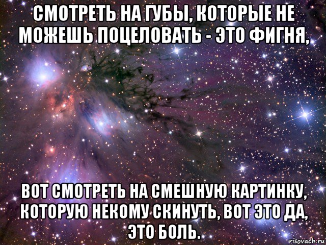 смотреть на губы, которые не можешь поцеловать - это фигня, вот смотреть на смешную картинку, которую некому скинуть, вот это да, это боль., Мем Космос