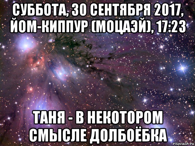 суббота, 30 сентября 2017, йом-киппур (моцаэй), 17:23 таня - в некотором смысле долбоёбка, Мем Космос